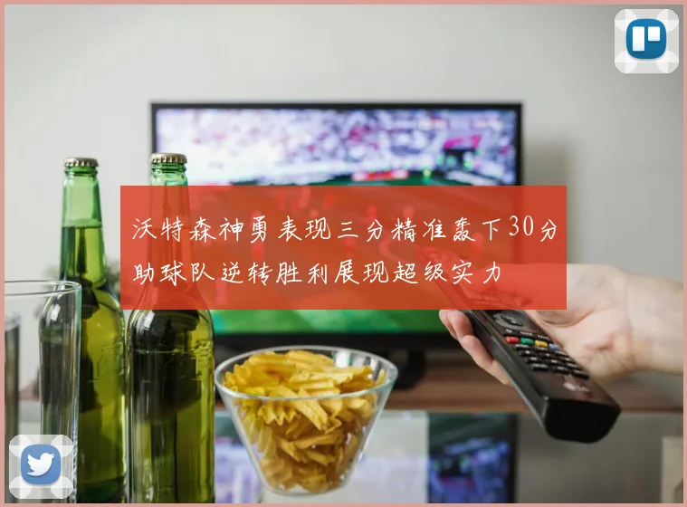 沃特森神勇表现三分精准轰下30分助球队逆转胜利展现超级实力