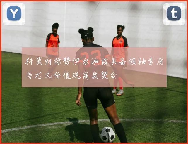 科莫利称赞伊尔迪兹具备领袖素质与尤文价值观高度契合