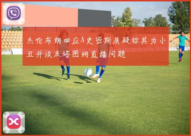 杰伦布朗回应A史密斯质疑称其为小丑并谈及塔图姆直播问题