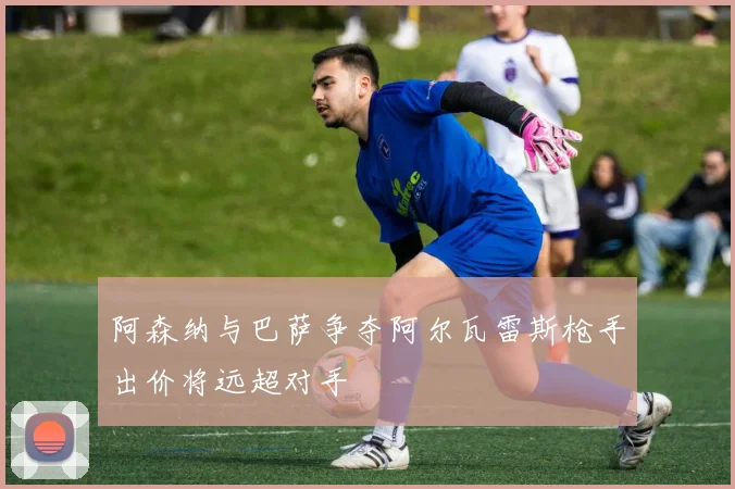 阿森纳与巴萨争夺阿尔瓦雷斯枪手出价将远超对手