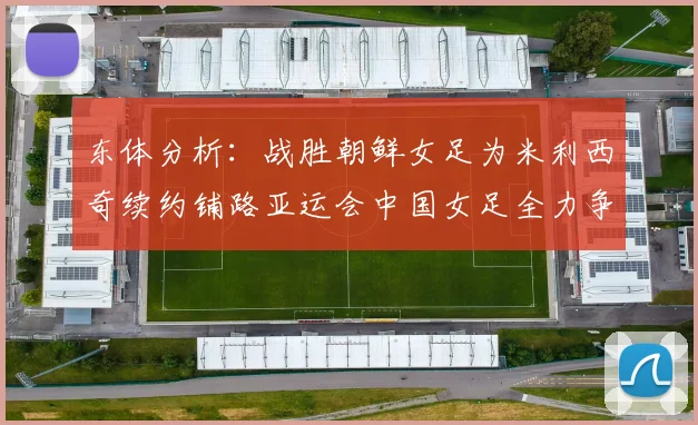东体分析：战胜朝鲜女足为米利西奇续约铺路亚运会中国女足全力争金