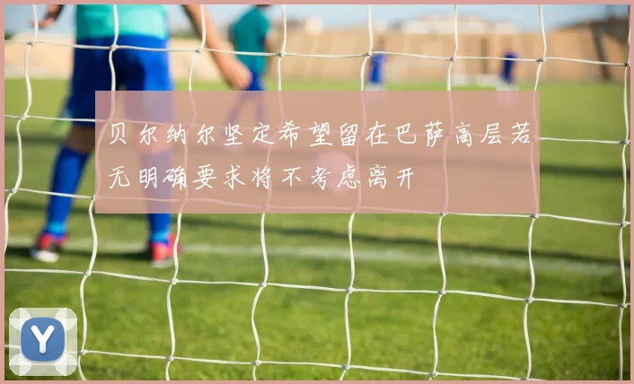 贝尔纳尔坚定希望留在巴萨高层若无明确要求将不考虑离开