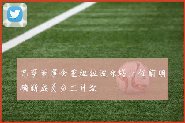 巴萨董事会重组拉波尔塔上任前明确新成员分工计划