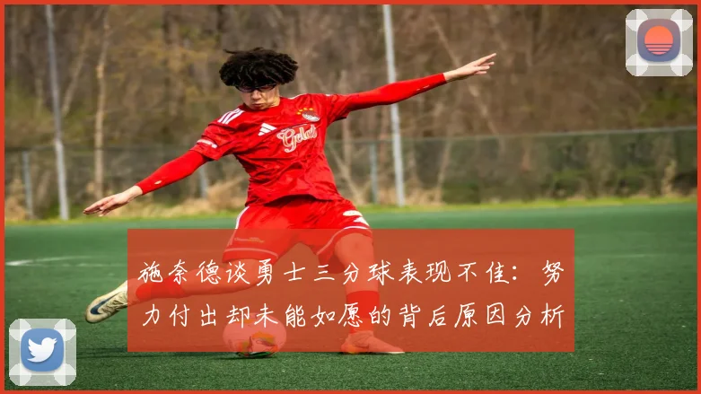 施奈德谈勇士三分球表现不佳：努力付出却未能如愿的背后原因分析