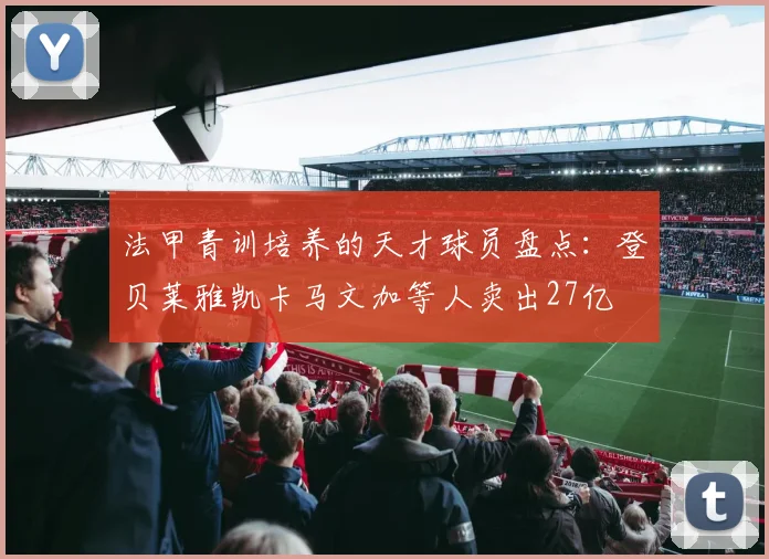 法甲青训培养的天才球员盘点：登贝莱雅凯卡马文加等人卖出27亿