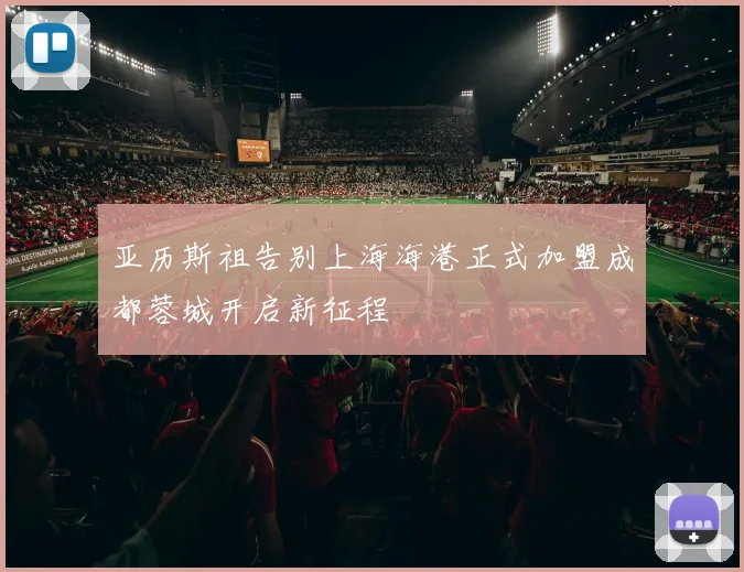亚历斯祖告别上海海港正式加盟成都蓉城开启新征程