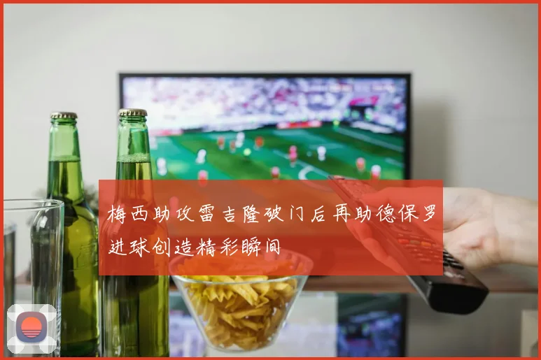 梅西助攻雷吉隆破门后再助德保罗进球创造精彩瞬间