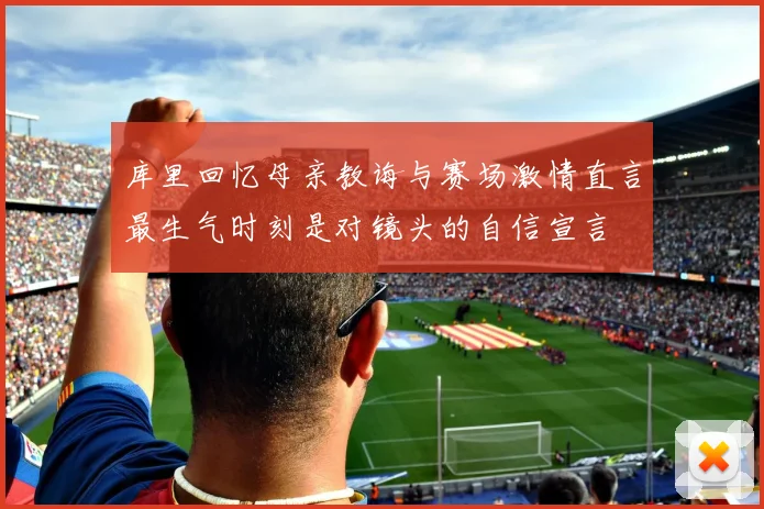 库里回忆母亲教诲与赛场激情直言最生气时刻是对镜头的自信宣言