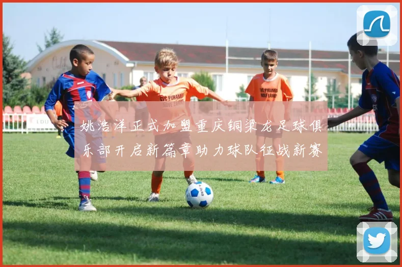 姚浩洋正式加盟重庆铜梁龙足球俱乐部开启新篇章助力球队征战新赛季