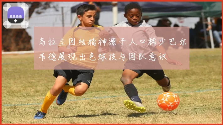乌拉圭团结精神源于人口稀少巴尔韦德展现出色球技与团队意识