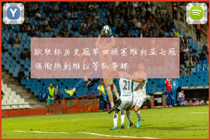 欧联杯历史冠军回顾塞维利亚七冠领衔热刺维拉等队争辉