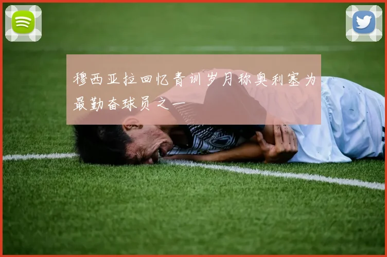 穆西亚拉回忆青训岁月称奥利塞为最勤奋球员之一