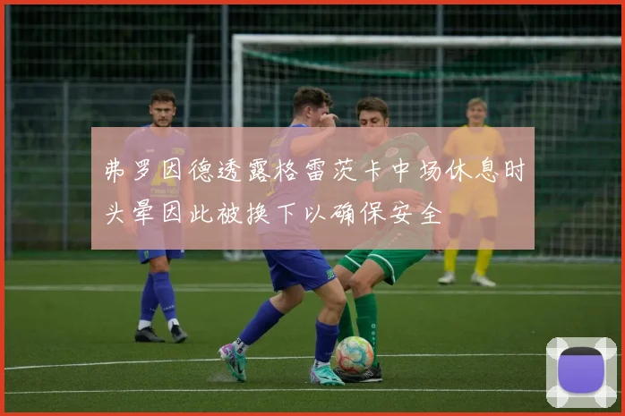 弗罗因德透露格雷茨卡中场休息时头晕因此被换下以确保安全