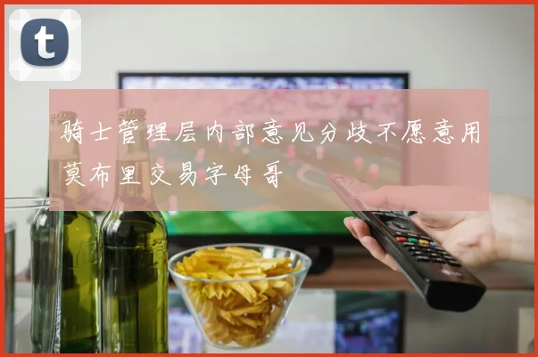 骑士管理层内部意见分歧不愿意用莫布里交易字母哥