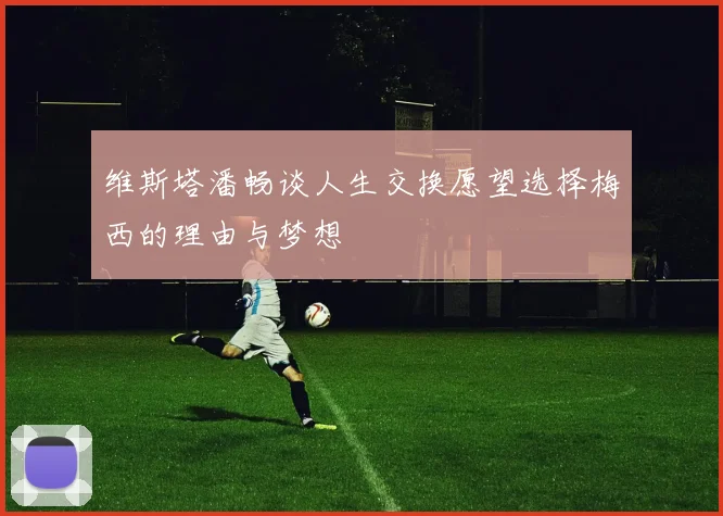 维斯塔潘畅谈人生交换愿望选择梅西的理由与梦想
