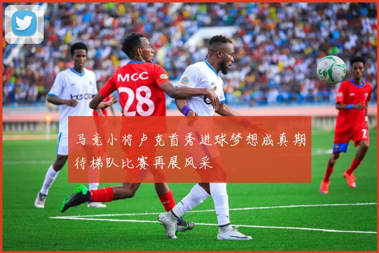 马竞小将卢克首秀进球梦想成真期待梯队比赛再展风采