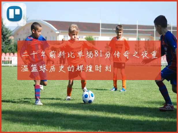 二十年前科比单场81分传奇之夜重温篮球历史的辉煌时刻