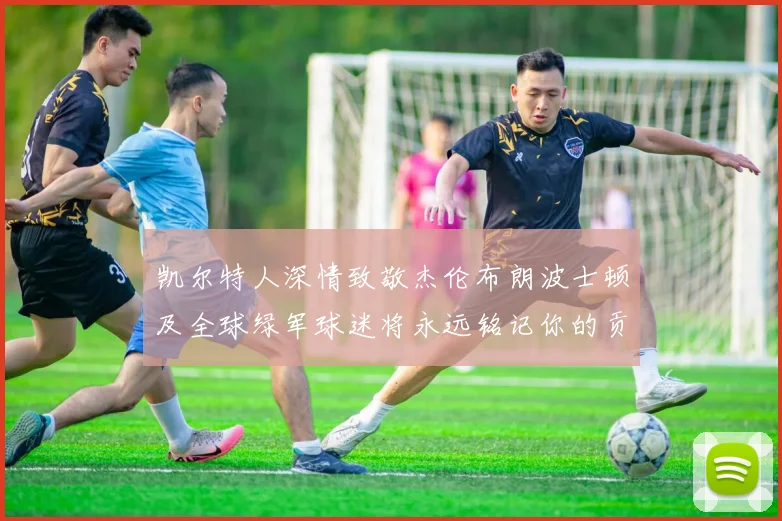 凯尔特人深情致敬杰伦布朗波士顿及全球绿军球迷将永远铭记你的贡献