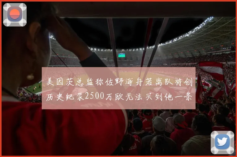 美因茨总监称佐野海舟若离队将创历史纪录2500万欧无法买到他一条腿