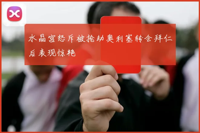 水晶宫怒斥被抢劫奥利塞转会拜仁后表现惊艳