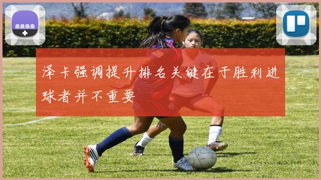 泽卡强调提升排名关键在于胜利进球者并不重要