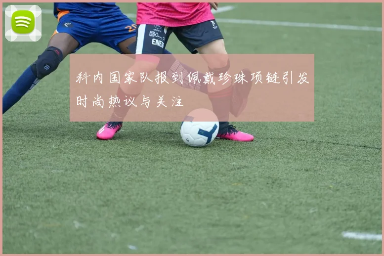 科内国家队报到佩戴珍珠项链引发时尚热议与关注