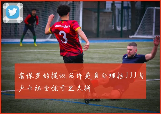 富保罗的提议或许更具合理性JJJ与卢卡组合优于里夫斯