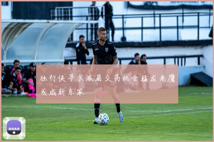 独行侠寻求浓眉交易机会猛龙老鹰或成新东家