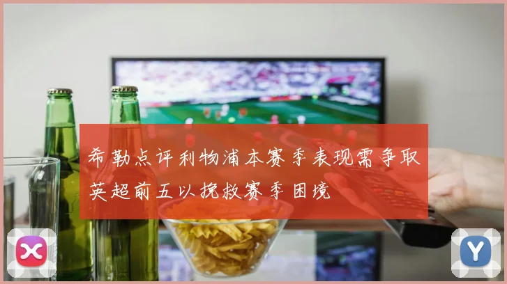 希勒点评利物浦本赛季表现需争取英超前五以挽救赛季困境
