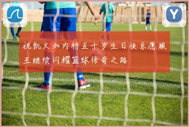祝凯文加内特五十岁生日快乐愿狼王继续闪耀篮球传奇之路