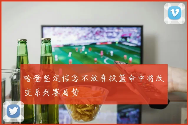 哈登坚定信念不放弃投篮命中将改变系列赛局势