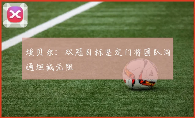 埃贝尔：双冠目标坚定门将团队沟通坦诚无阻