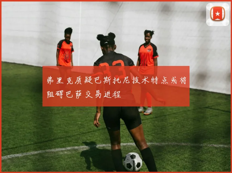 弗里克质疑巴斯托尼技术特点或将阻碍巴萨交易进程