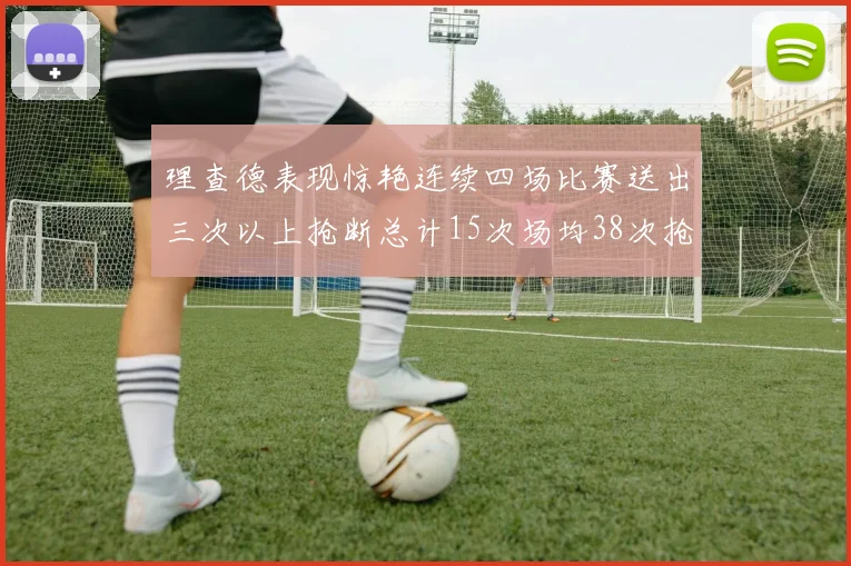 理查德表现惊艳连续四场比赛送出三次以上抢断总计15次场均38次抢断成球队防守利器