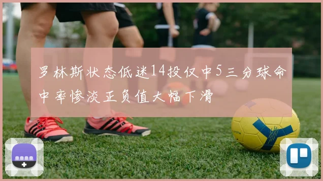 罗林斯状态低迷14投仅中5三分球命中率惨淡正负值大幅下滑