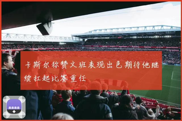 卡斯尔称赞文班表现出色期待他继续扛起比赛重任