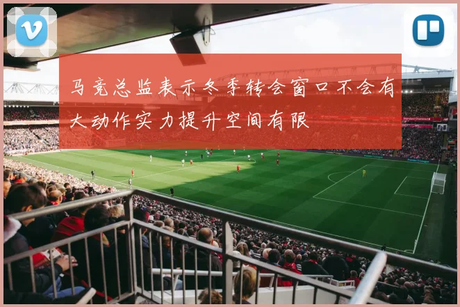 马竞总监表示冬季转会窗口不会有大动作实力提升空间有限