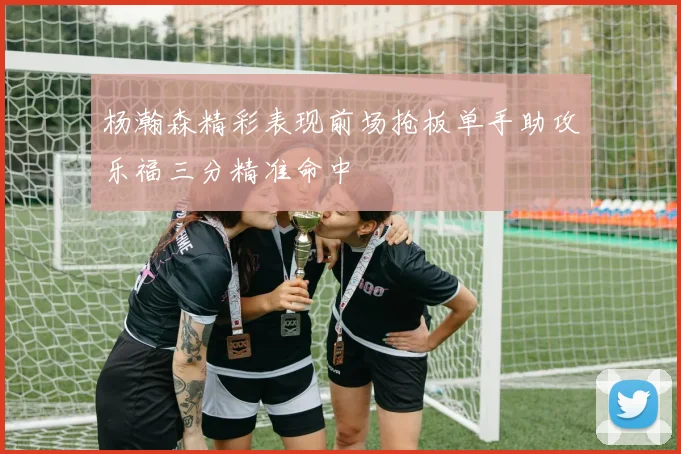 杨瀚森精彩表现前场抢板单手助攻乐福三分精准命中