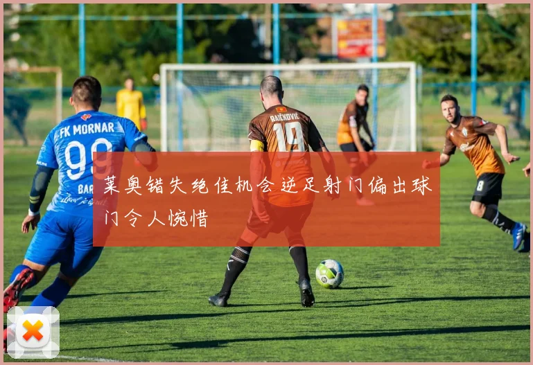 莱奥错失绝佳机会逆足射门偏出球门令人惋惜