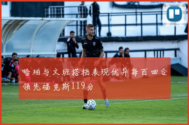 哈珀与文班搭档表现优异每百回合领先福克斯119分